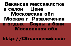 Вакансия массажистка в салон  › Цена ­ 250 000 - Московская обл., Москва г. Развлечения и отдых » Сауны и бани   . Московская обл.